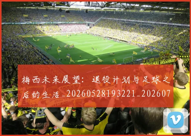 梅西未来展望：退役计划与足球之后的生活_20260528193221_20260707144842