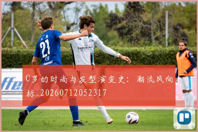 C罗的时尚与发型演变史：潮流风向标_20260712052317