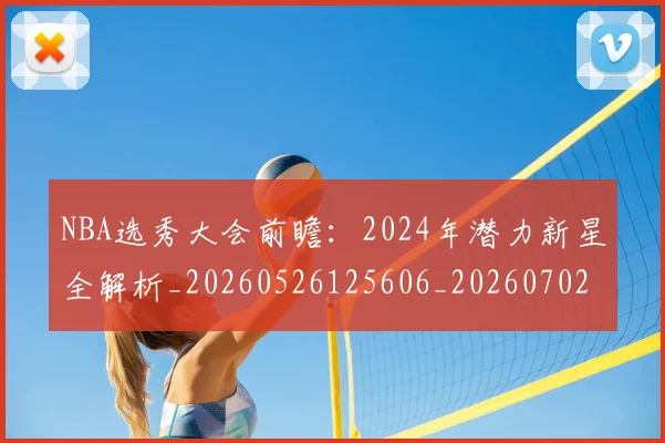 NBA选秀大会前瞻：2024年潜力新星全解析_20260526125606_20260702195440