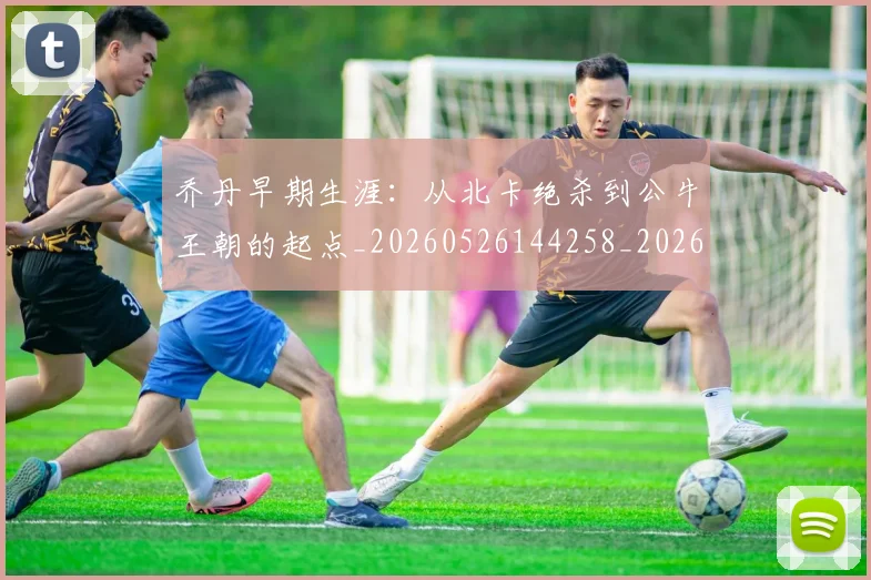 乔丹早期生涯：从北卡绝杀到公牛王朝的起点_20260526144258_20260716192208