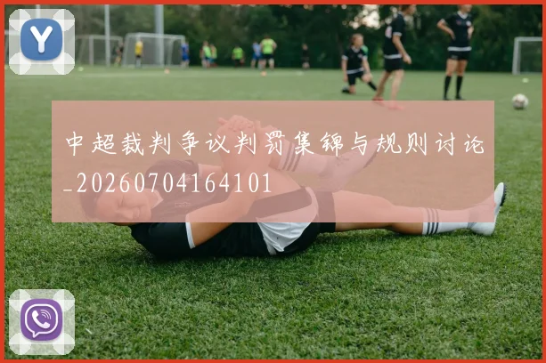 中超裁判争议判罚集锦与规则讨论_20260704164101