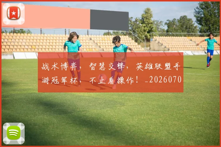 战术博弈，智慧交锋，英雄联盟手游冠军杯，不止看操作！_20260707013516