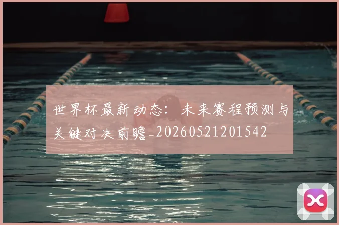 世界杯最新动态:未来赛程预测与关键对决前瞻_20260521201542
