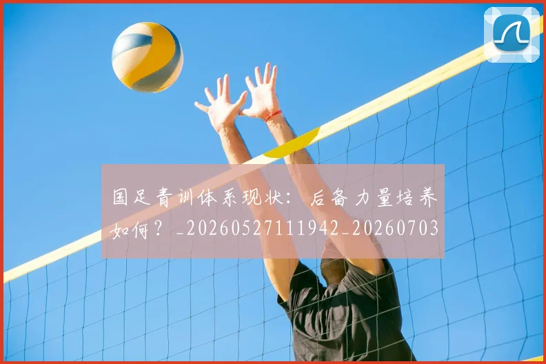国足青训体系现状：后备力量培养如何？_20260527111942_20260703224544