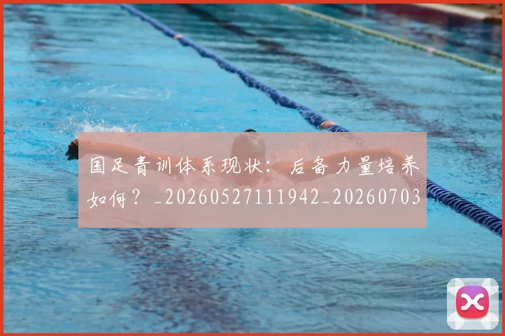 国足青训体系现状：后备力量培养如何？_20260527111942_20260703224544