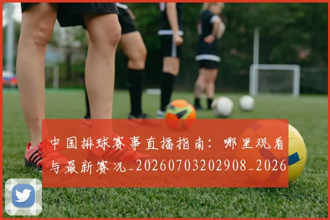 中国排球赛事直播指南：哪里观看与最新赛况_20260703202908_20260718201254