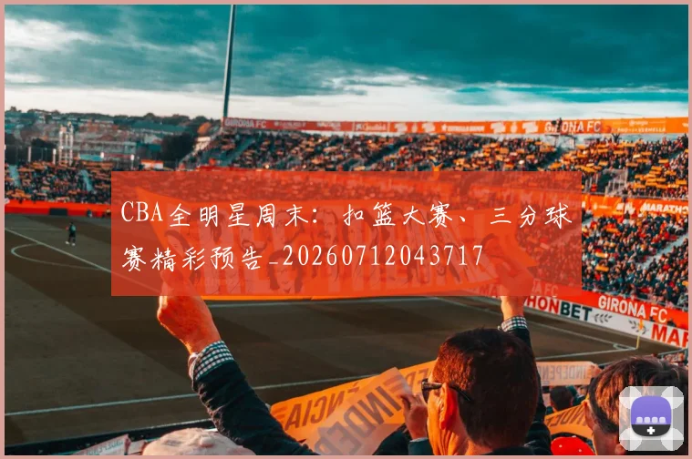CBA全明星周末:扣篮大赛、三分球赛精彩预告_20260712043717