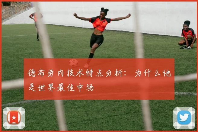 德布劳内技术特点分析：为什么他是世界最佳中场