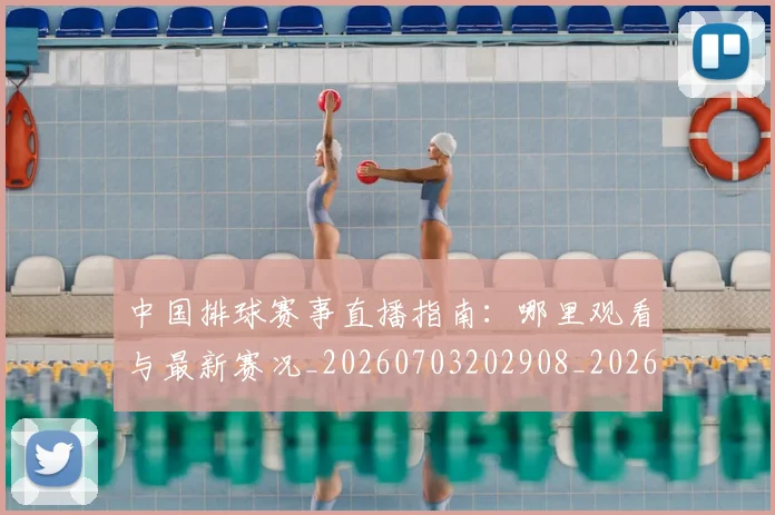 中国排球赛事直播指南：哪里观看与最新赛况_20260703202908_20260718201254