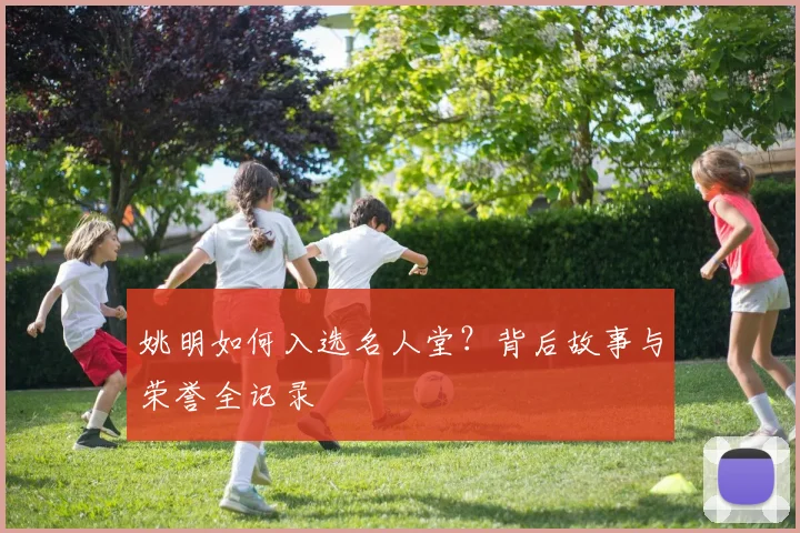 姚明如何入选名人堂?背后故事与荣誉全记录