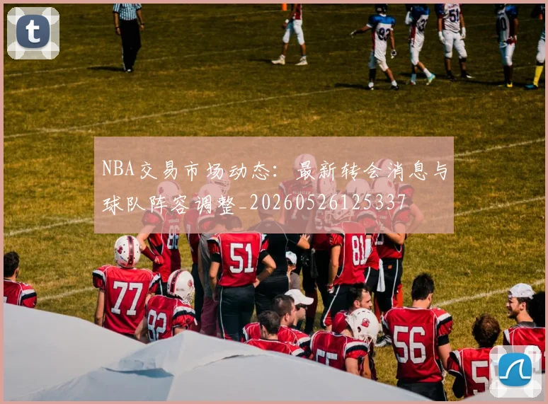 NBA交易市场动态：最新转会消息与球队阵容调整_20260526125337