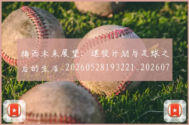 梅西未来展望：退役计划与足球之后的生活_20260528193221_20260707144842