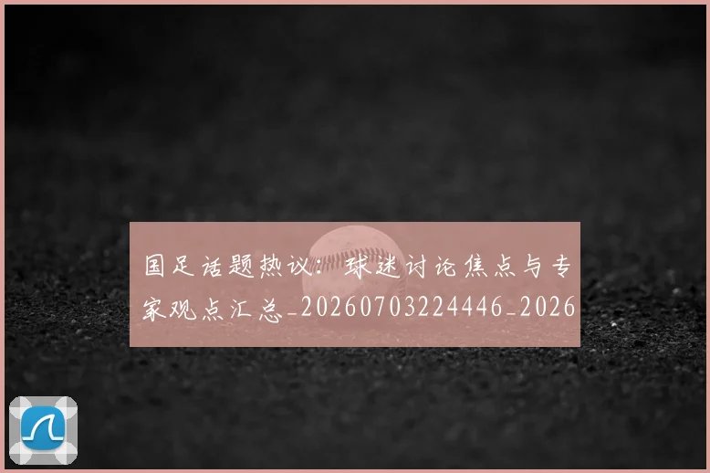 国足话题热议:球迷讨论焦点与专家观点汇总_20260703224446_20260719165416