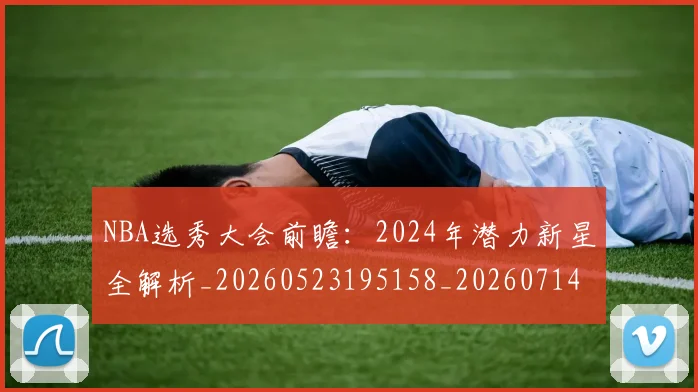 NBA选秀大会前瞻：2024年潜力新星全解析_20260523195158_20260714214724