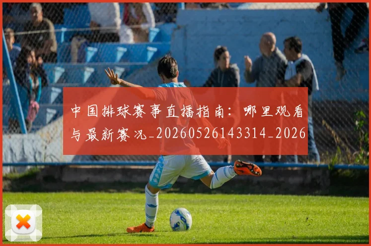 中国排球赛事直播指南：哪里观看与最新赛况_20260526143314_20260717234647