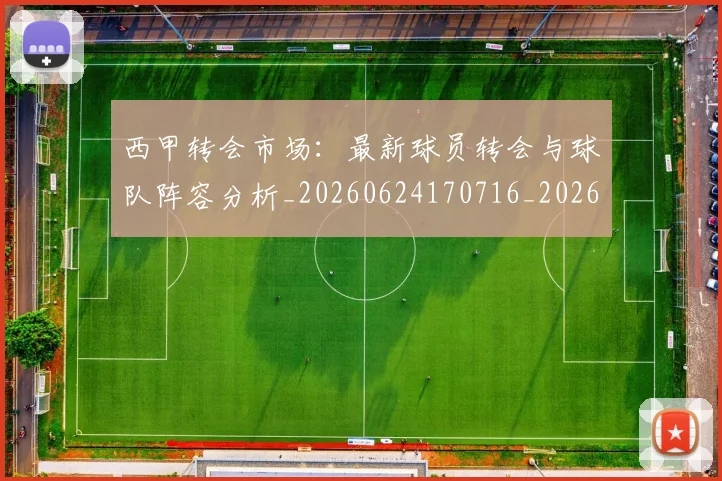 西甲转会市场：最新球员转会与球队阵容分析_20260624170716_20260710013008