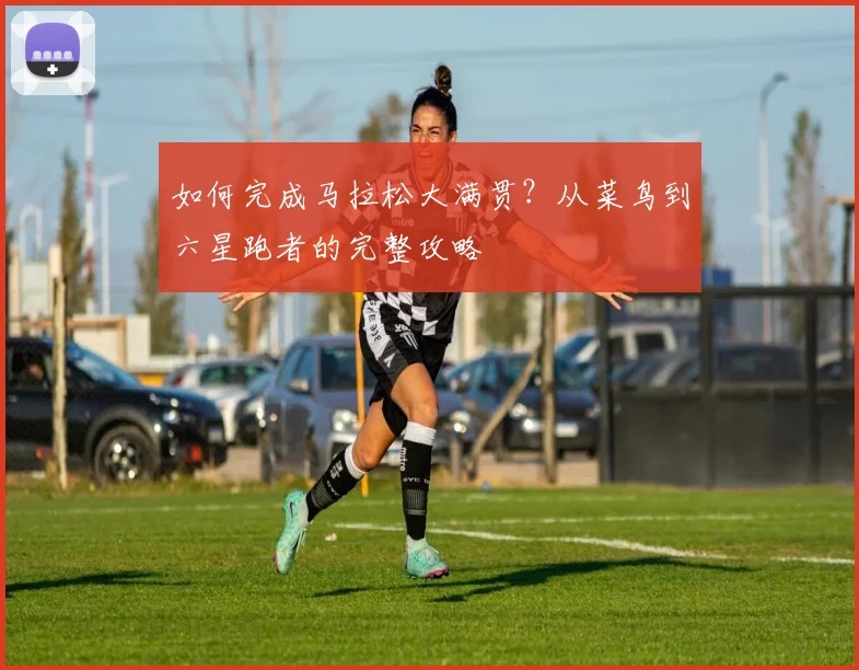 如何完成马拉松大满贯？从菜鸟到六星跑者的完整攻略